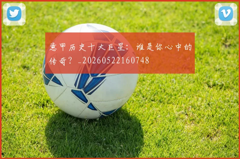 意甲历史十大巨星：谁是你心中的传奇？_20260522160748