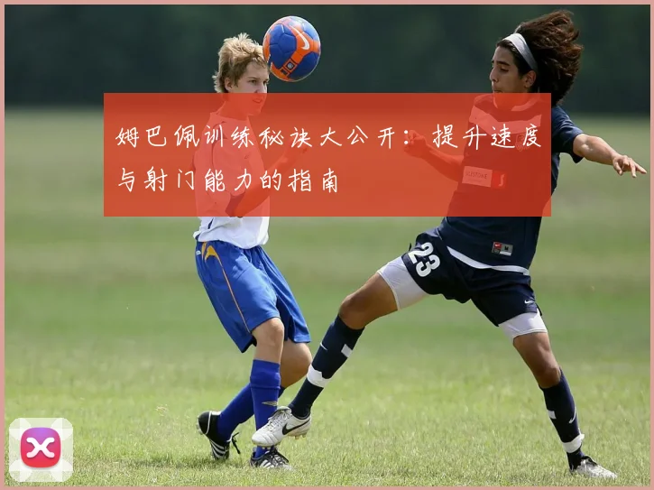 姆巴佩训练秘诀大公开：提升速度与射门能力的指南