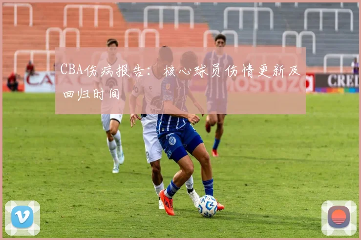 CBA伤病报告：核心球员伤情更新及回归时间