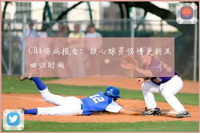 CBA伤病报告：核心球员伤情更新及回归时间