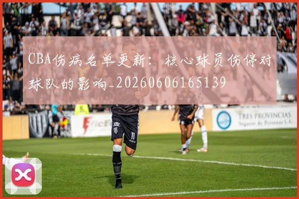 CBA伤病名单更新：核心球员伤停对球队的影响_20260606165139