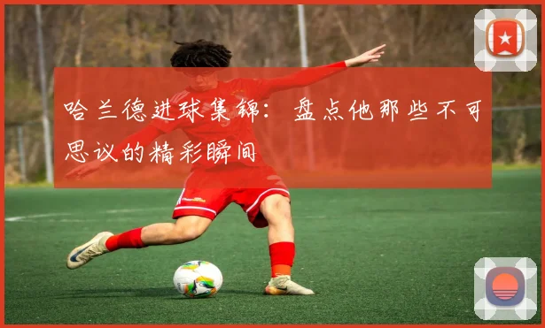 哈兰德进球集锦：盘点他那些不可思议的精彩瞬间