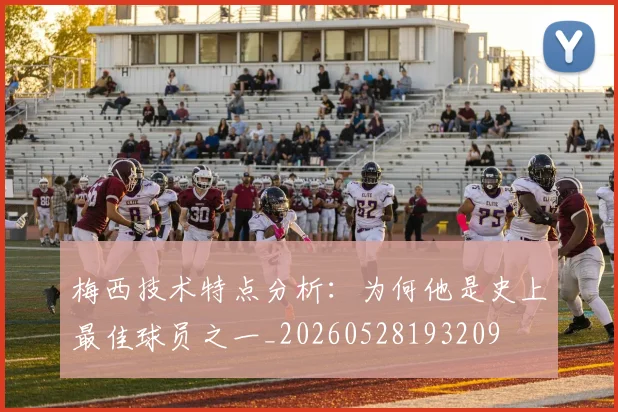 梅西技术特点分析：为何他是史上最佳球员之一_20260528193209