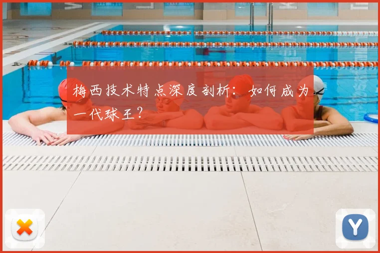 梅西技术特点深度剖析：如何成为一代球王？