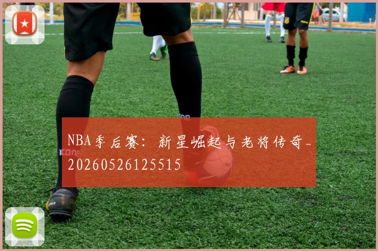 NBA季后赛：新星崛起与老将传奇_20260526125515
