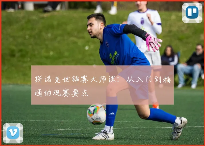 斯诺克世锦赛大师课：从入门到精通的观赛要点