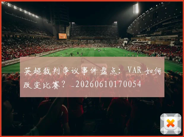 英超裁判争议事件盘点：VAR 如何改变比赛？_20260610170054