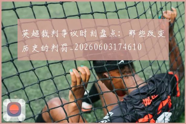 英超裁判争议时刻盘点：那些改变历史的判罚_20260603174610