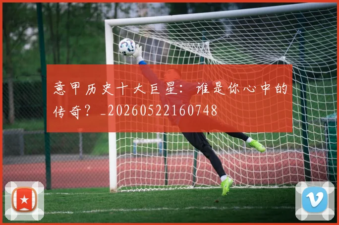 意甲历史十大巨星：谁是你心中的传奇？_20260522160748