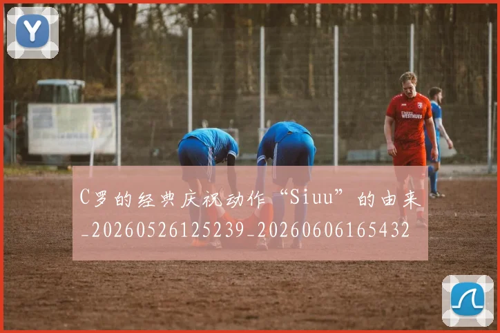 C罗的经典庆祝动作“Siuu”的由来_20260526125239_20260606165432
