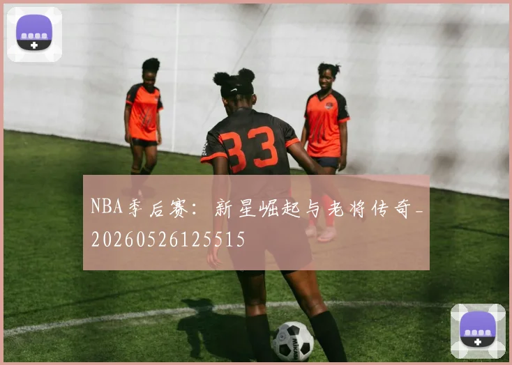 NBA季后赛：新星崛起与老将传奇_20260526125515