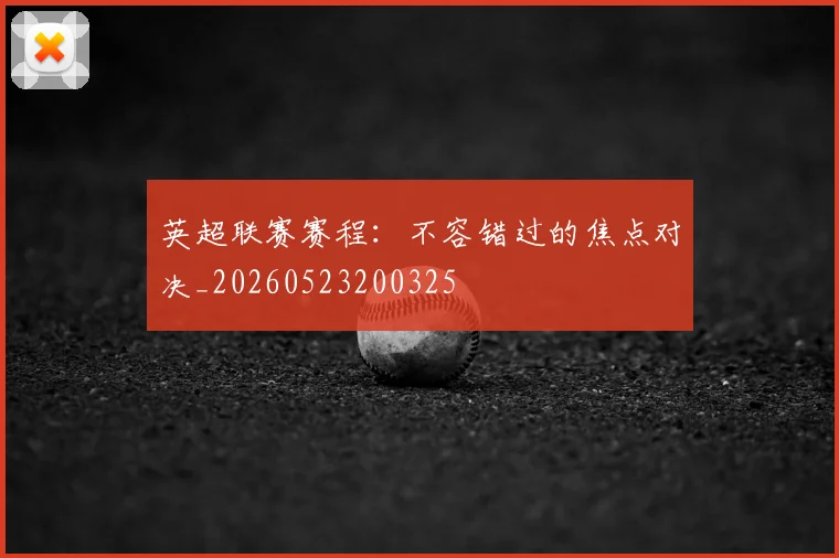 英超联赛赛程：不容错过的焦点对决_20260523200325