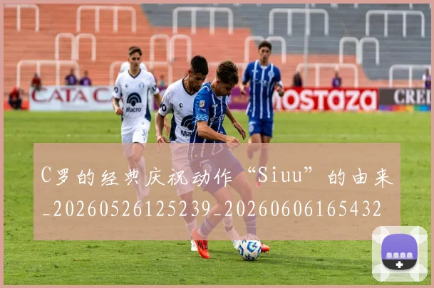 C罗的经典庆祝动作“Siuu”的由来_20260526125239_20260606165432