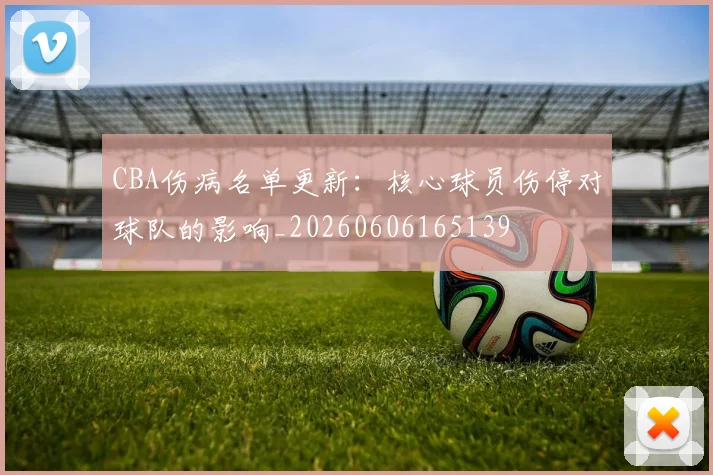 CBA伤病名单更新：核心球员伤停对球队的影响_20260606165139