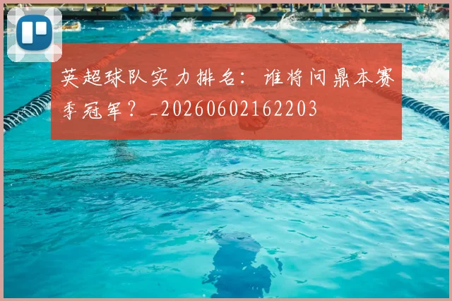 英超球队实力排名：谁将问鼎本赛季冠军？_20260602162203