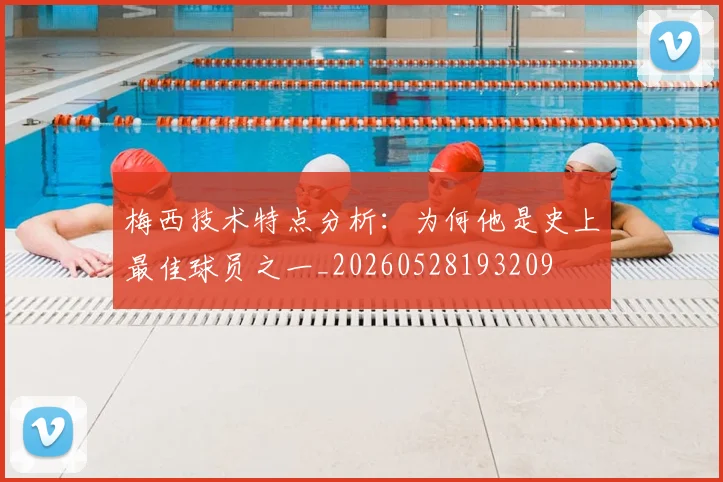 梅西技术特点分析：为何他是史上最佳球员之一_20260528193209
